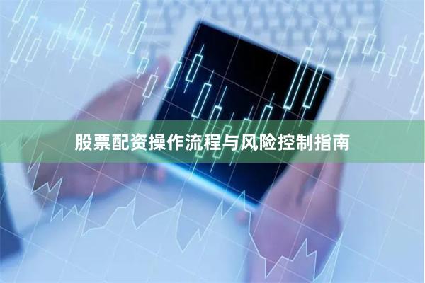 股票配资操作流程与风险控制指南