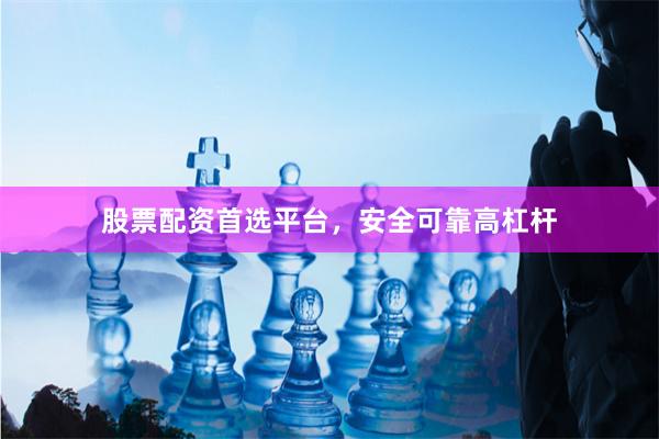 股票配资首选平台，安全可靠高杠杆
