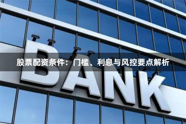 股票配资条件：门槛、利息与风控要点解析