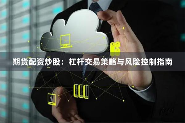 期货配资炒股：杠杆交易策略与风险控制指南