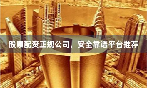 股票配资正规公司，安全靠谱平台推荐