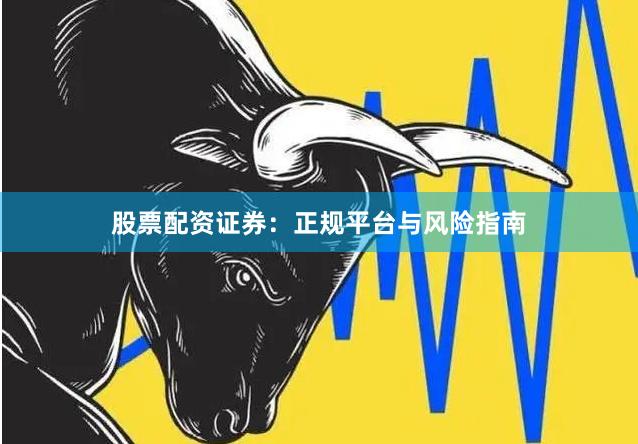 股票配资证券：正规平台与风险指南