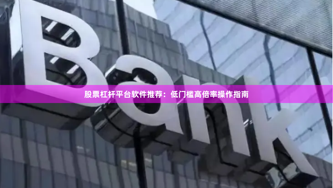 股票杠杆平台软件推荐：低门槛高倍率操作指南