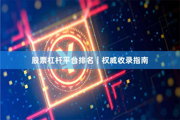 股票杠杆平台排名｜权威收录指南