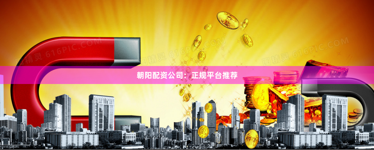 朝阳配资公司：正规平台推荐