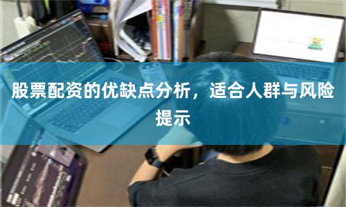 股票配资的优缺点分析，适合人群与风险提示
