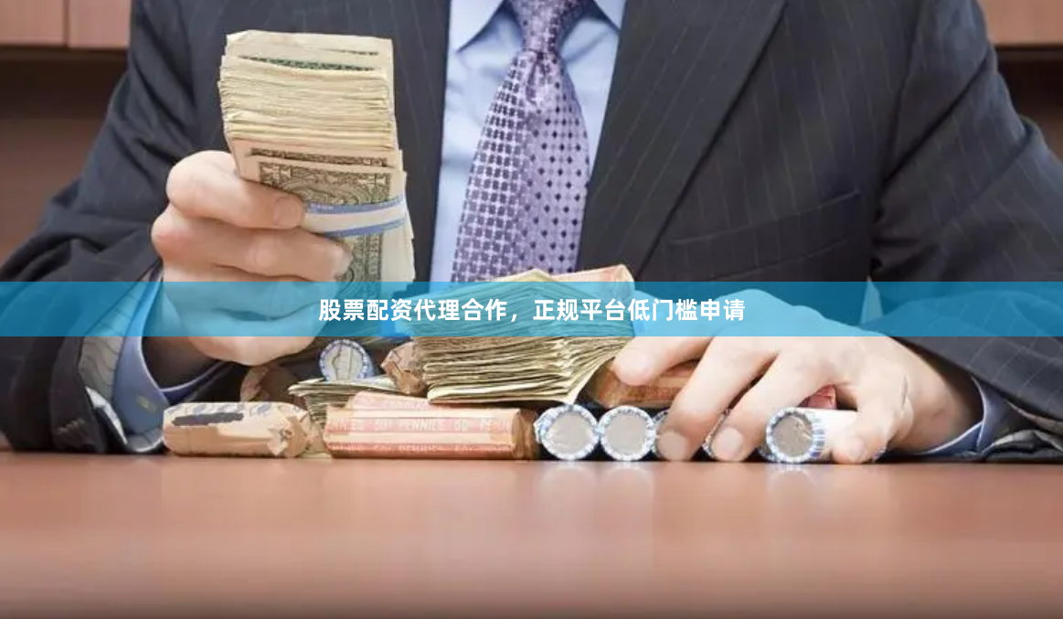 股票配资代理合作，正规平台低门槛申请