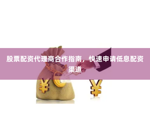 股票配资代理商合作指南，快速申请低息配资渠道