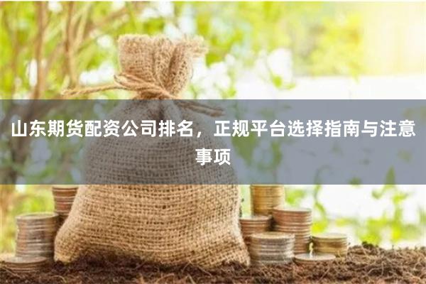 山东期货配资公司排名，正规平台选择指南与注意事项