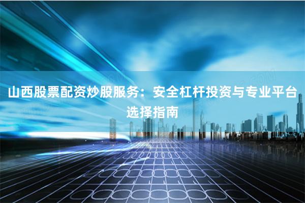 山西股票配资炒股服务：安全杠杆投资与专业平台选择指南