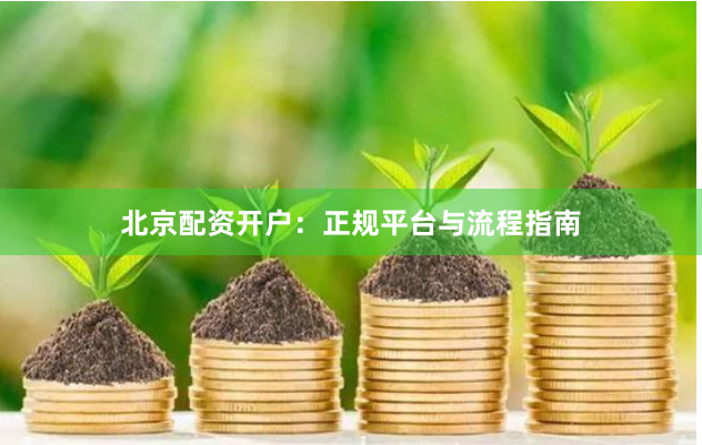 北京配资开户：正规平台与流程指南