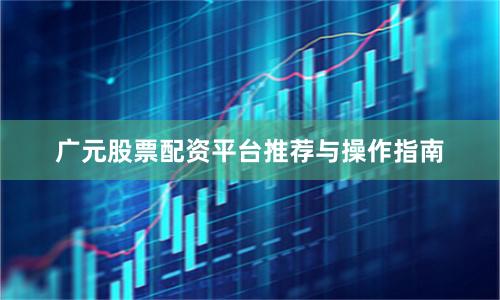 广元股票配资平台推荐与操作指南