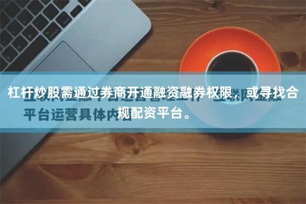 杠杆炒股需通过券商开通融资融券权限，或寻找合规配资平台。