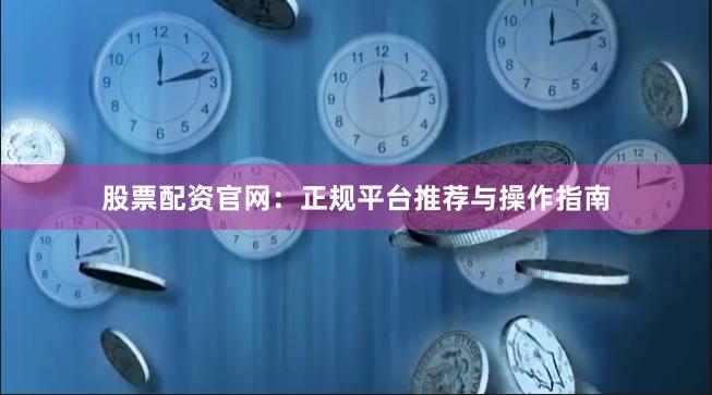 股票配资官网：正规平台推荐与操作指南