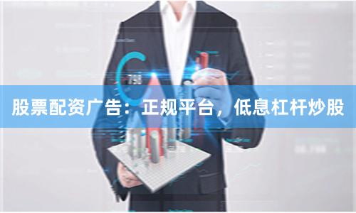 股票配资广告：正规平台，低息杠杆炒股