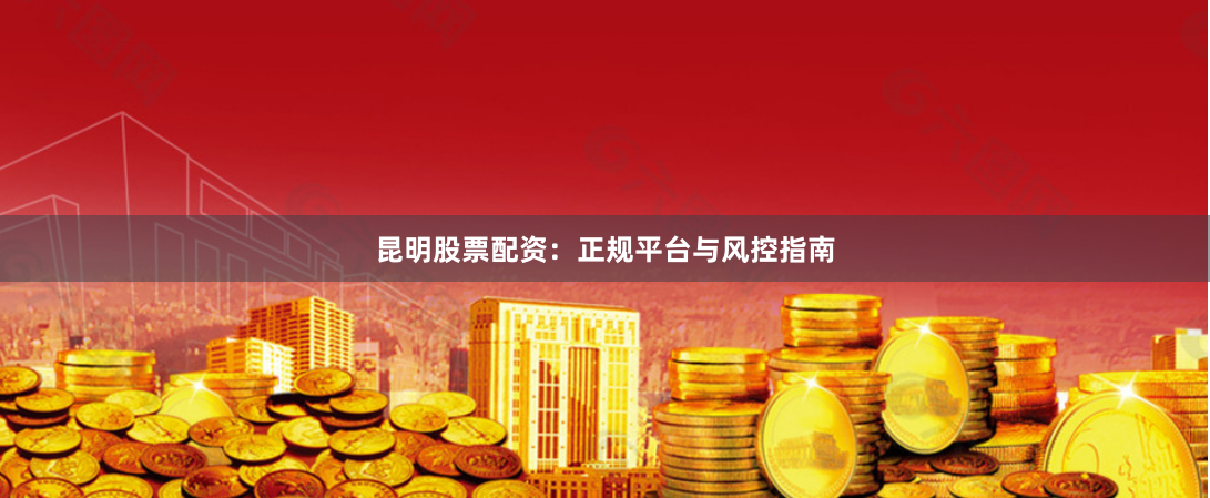 昆明股票配资：正规平台与风控指南