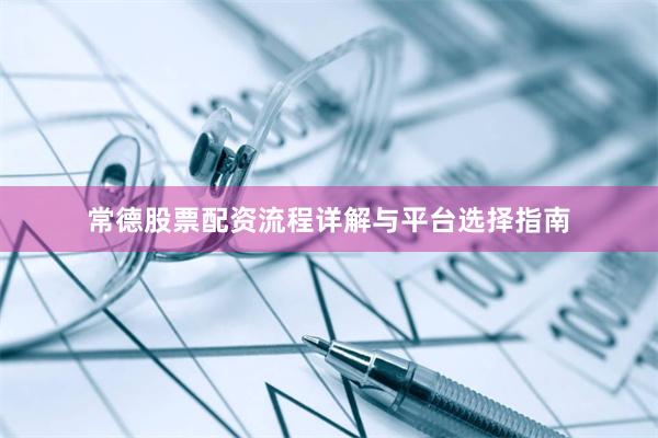 常德股票配资流程详解与平台选择指南