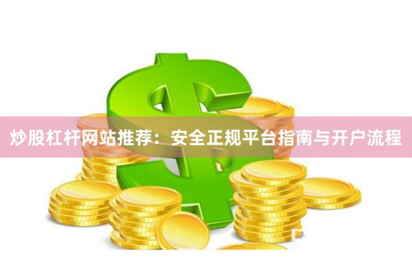 炒股杠杆网站推荐：安全正规平台指南与开户流程