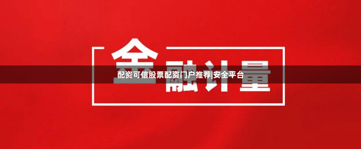 配资可信股票配资门户推荐|安全平台